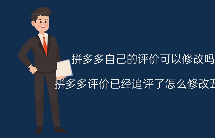 拼多多自己的评价可以修改吗 拼多多评价已经追评了怎么修改五星？